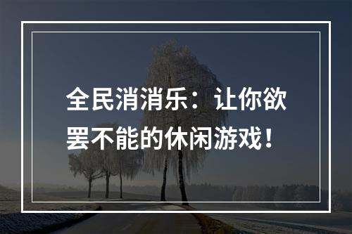 全民消消乐：让你欲罢不能的休闲游戏！