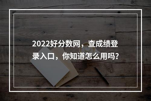 2022好分数网，查成绩登录入口，你知道怎么用吗？