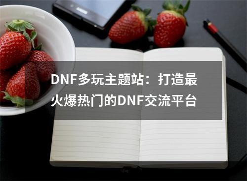 DNF多玩主题站：打造最火爆热门的DNF交流平台