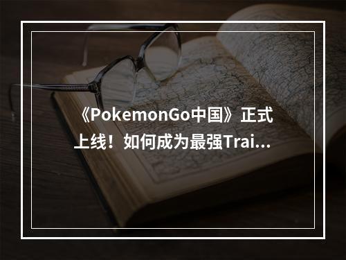 《PokemonGo中国》正式上线！如何成为最强Trainer？