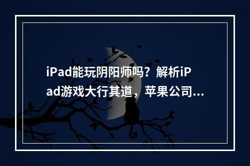 iPad能玩阴阳师吗？解析iPad游戏大行其道，苹果公司推出的iOS系统一直以来备受好评。然而很多玩家在购买iPa