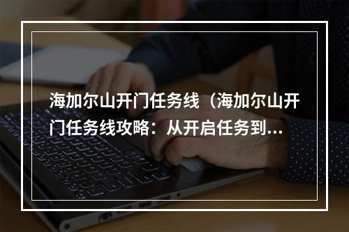 海加尔山开门任务线（海加尔山开门任务线攻略：从开启任务到获取稀有宠物，跟随指南一步步开启隐藏剧情）