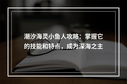 潮汐海灵小鱼人攻略：掌握它的技能和特点，成为深海之主