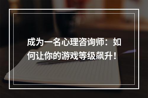 成为一名心理咨询师：如何让你的游戏等级飙升！