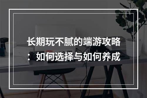 长期玩不腻的端游攻略：如何选择与如何养成