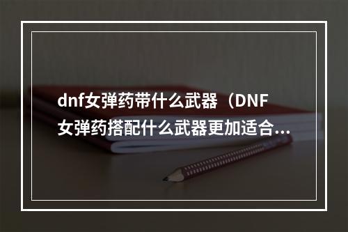 dnf女弹药带什么武器（DNF女弹药搭配什么武器更加适合？）