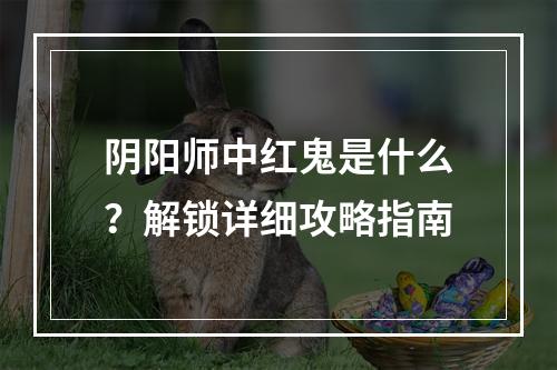 阴阳师中红鬼是什么？解锁详细攻略指南