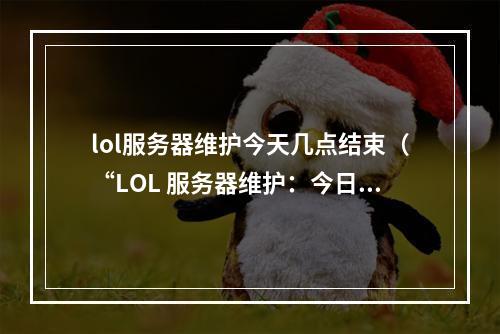 lol服务器维护今天几点结束（“LOL 服务器维护：今日何时解除停机状态？”）