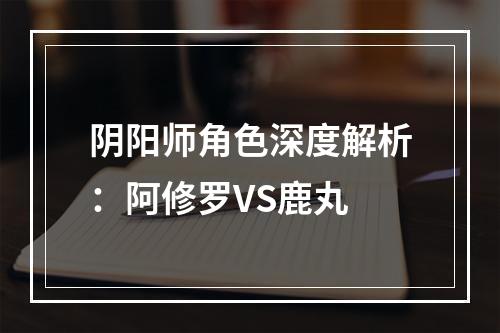 阴阳师角色深度解析：阿修罗VS鹿丸