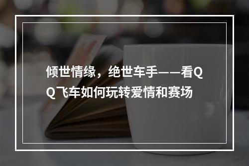 倾世情缘，绝世车手——看QQ飞车如何玩转爱情和赛场