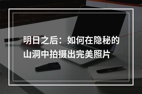 明日之后：如何在隐秘的山洞中拍摄出完美照片