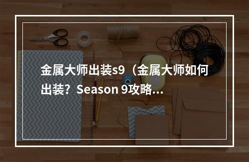 金属大师出装s9（金属大师如何出装？Season 9攻略指南）