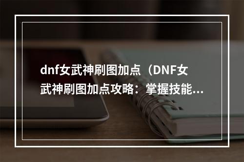 dnf女武神刷图加点（DNF女武神刷图加点攻略：掌握技能适合性，让刷图变得轻松）