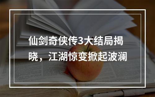 仙剑奇侠传3大结局揭晓，江湖惊变掀起波澜