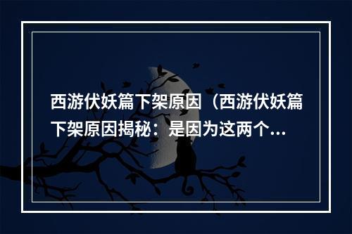 西游伏妖篇下架原因（西游伏妖篇下架原因揭秘：是因为这两个问题！）