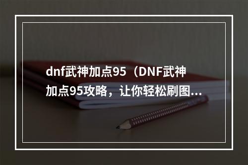 dnf武神加点95（DNF武神加点95攻略，让你轻松刷图打BOSS）