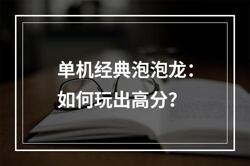 单机经典泡泡龙：如何玩出高分？