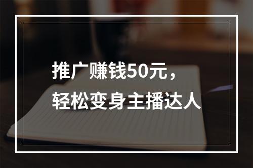 推广赚钱50元，轻松变身主播达人