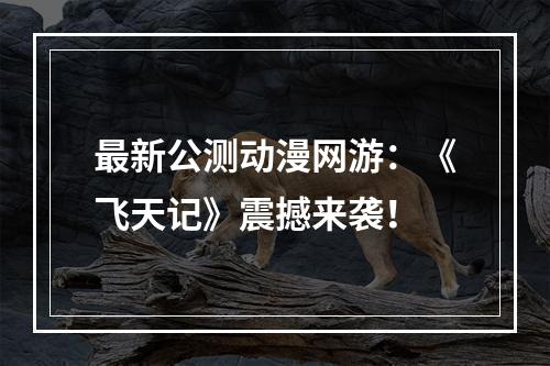 最新公测动漫网游：《飞天记》震撼来袭！