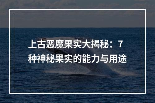 上古恶魔果实大揭秘：7种神秘果实的能力与用途