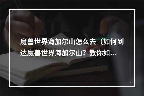 魔兽世界海加尔山怎么去（如何到达魔兽世界海加尔山？教你如何抵达这个神秘而又充满挑战的地方！）