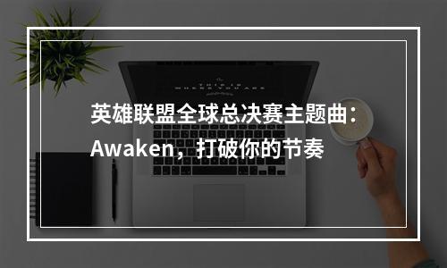 英雄联盟全球总决赛主题曲：Awaken，打破你的节奏