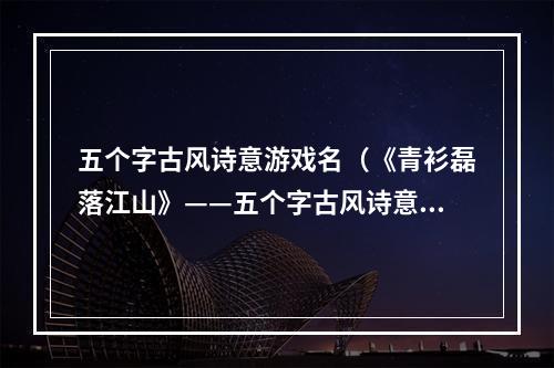 五个字古风诗意游戏名（《青衫磊落江山》——五个字古风诗意游戏名测评攻略）