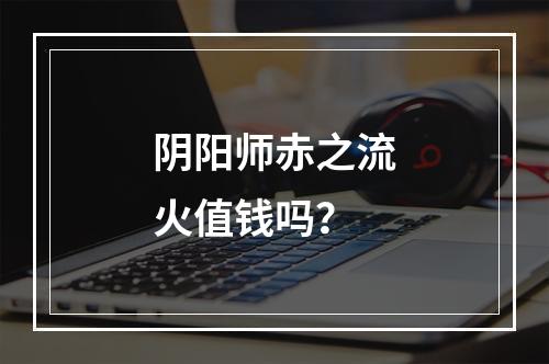 阴阳师赤之流火值钱吗？