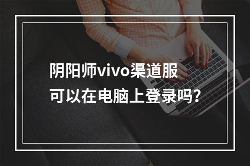 阴阳师vivo渠道服可以在电脑上登录吗？