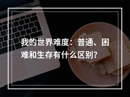 我的世界难度：普通、困难和生存有什么区别？