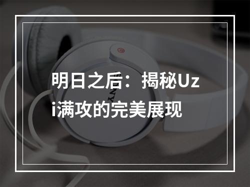 明日之后：揭秘Uzi满攻的完美展现