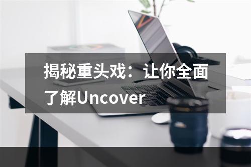 揭秘重头戏：让你全面了解Uncover