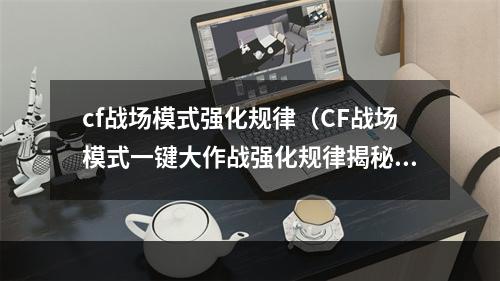 cf战场模式强化规律（CF战场模式一键大作战强化规律揭秘）