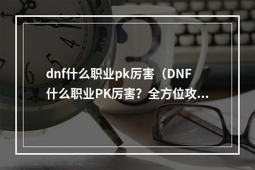 dnf什么职业pk厉害（DNF什么职业PK厉害？全方位攻略大揭秘！）