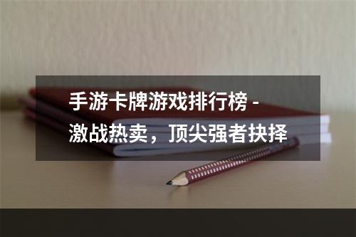 手游卡牌游戏排行榜 - 激战热卖，顶尖强者抉择