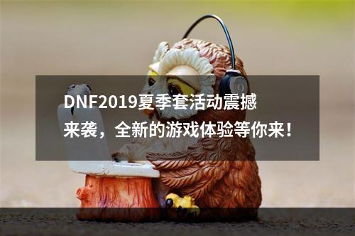 DNF2019夏季套活动震撼来袭，全新的游戏体验等你来！