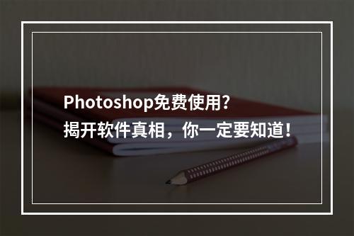 Photoshop免费使用？揭开软件真相，你一定要知道！