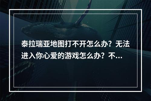 泰拉瑞亚地图打不开怎么办？无法进入你心爱的游戏怎么办？不用着急，本文将给你一些解决方案。在这里，我们