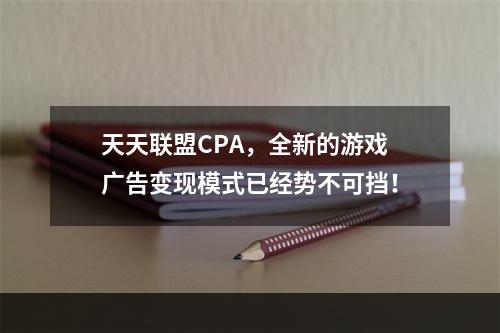 天天联盟CPA，全新的游戏广告变现模式已经势不可挡！