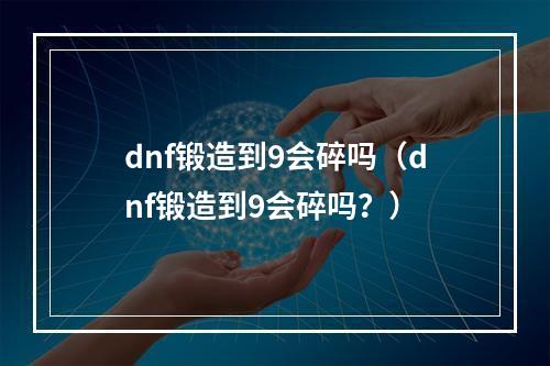 dnf锻造到9会碎吗（dnf锻造到9会碎吗？）