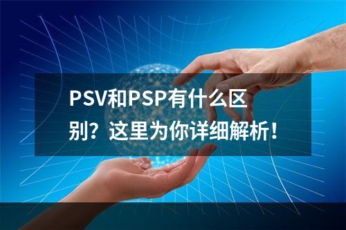 PSV和PSP有什么区别？这里为你详细解析！