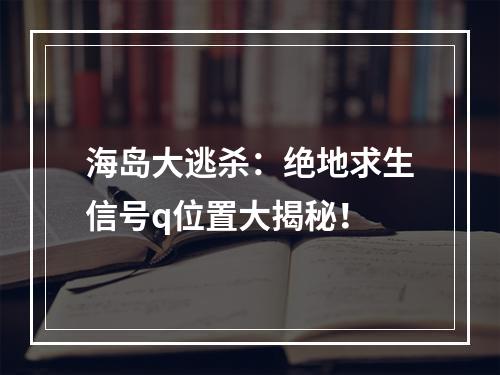 海岛大逃杀：绝地求生信号q位置大揭秘！