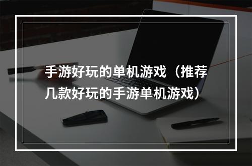 手游好玩的单机游戏（推荐几款好玩的手游单机游戏）