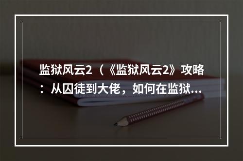 监狱风云2（《监狱风云2》攻略：从囚徒到大佬，如何在监狱生存？）