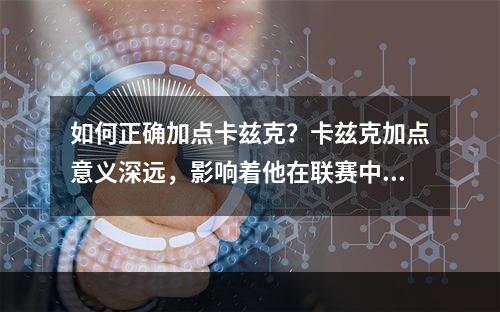 如何正确加点卡兹克？卡兹克加点意义深远，影响着他在联赛中的表现。在这里，我们将为您介绍卡兹克加点的正