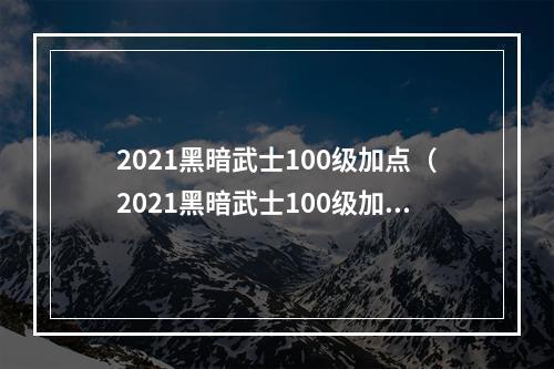 2021黑暗武士100级加点（2021黑暗武士100级加点攻略）