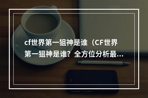 cf世界第一狙神是谁（CF世界第一狙神是谁？全方位分析最顶尖的CF狙击手）