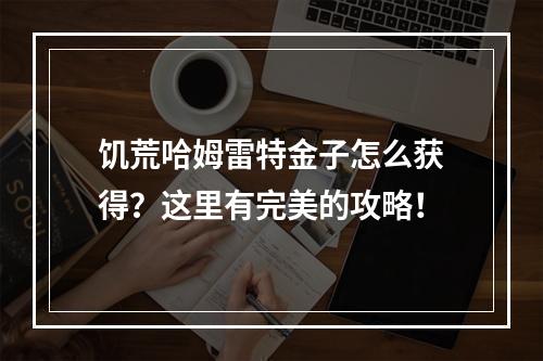 饥荒哈姆雷特金子怎么获得？这里有完美的攻略！