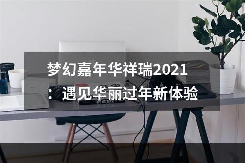 梦幻嘉年华祥瑞2021：遇见华丽过年新体验