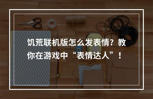 饥荒联机版怎么发表情？教你在游戏中“表情达人”！